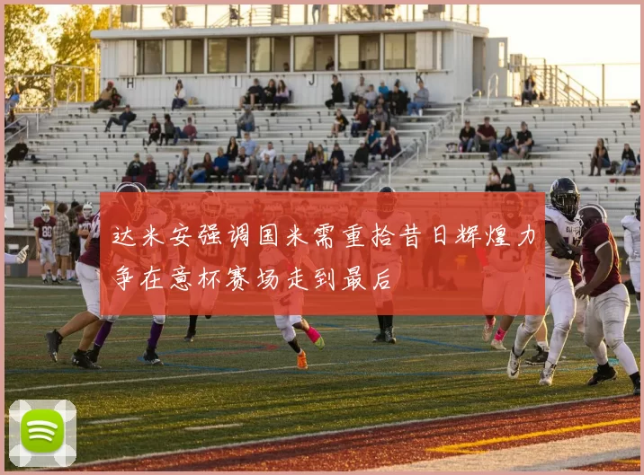达米安强调国米需重拾昔日辉煌力争在意杯赛场走到最后
