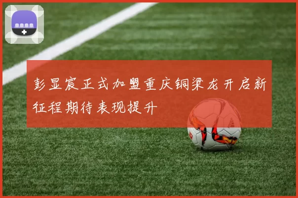 彭显宸正式加盟重庆铜梁龙开启新征程期待表现提升