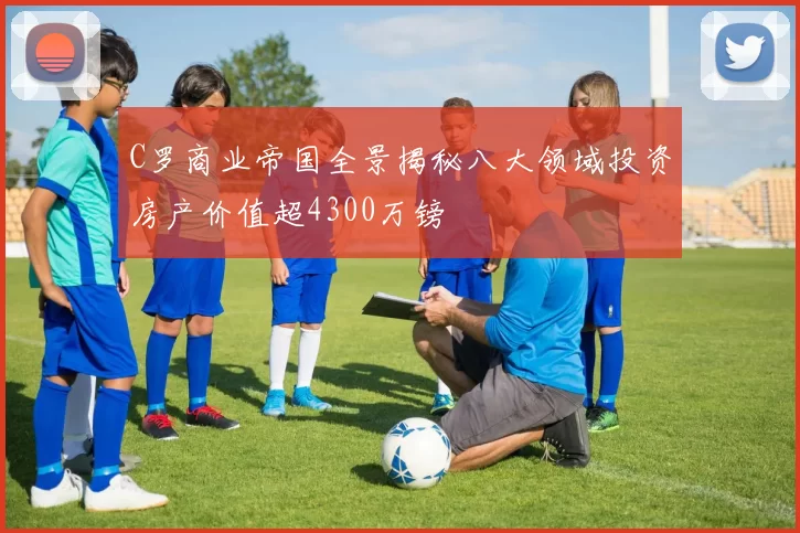 C罗商业帝国全景揭秘八大领域投资房产价值超4300万镑