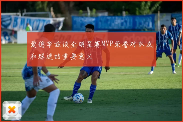 爱德华兹谈全明星赛MVP荣誉对队友和球迷的重要意义