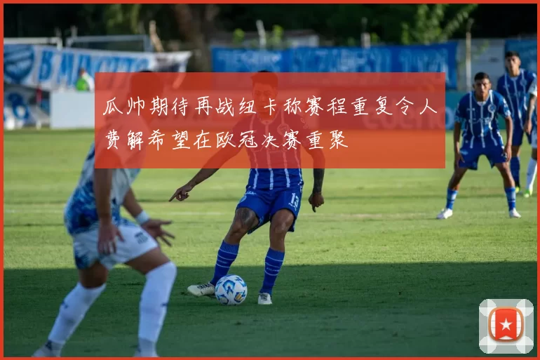 瓜帅期待再战纽卡称赛程重复令人费解希望在欧冠决赛重聚