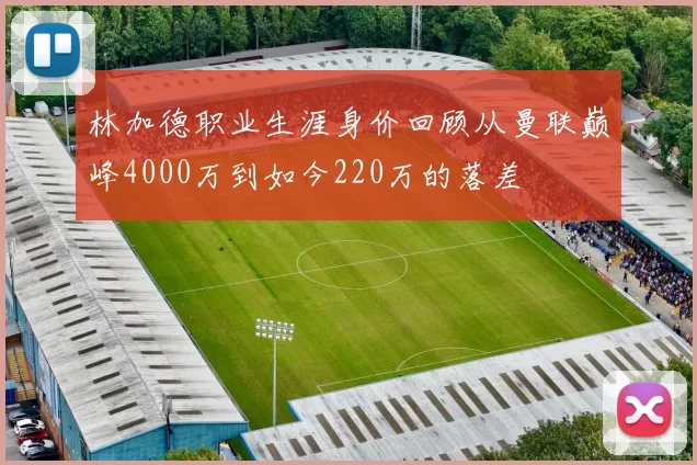 林加德职业生涯身价回顾从曼联巅峰4000万到如今220万的落差