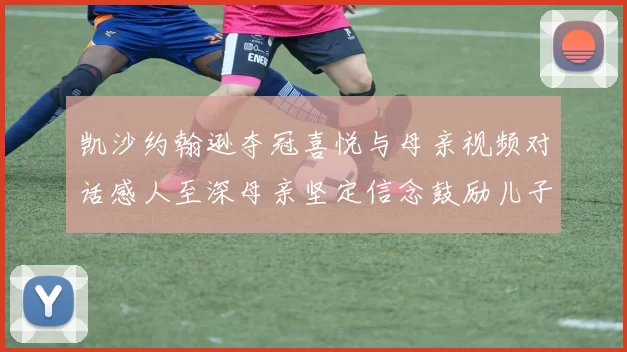 凯沙约翰逊夺冠喜悦与母亲视频对话感人至深母亲坚定信念鼓励儿子追梦