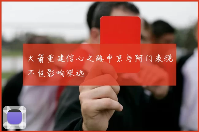 火箭重建信心之路申京与阿门表现不佳影响深远