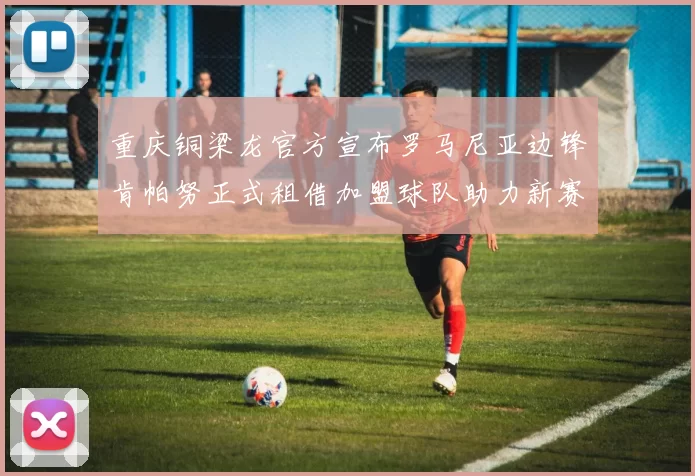 重庆铜梁龙官方宣布罗马尼亚边锋肯帕努正式租借加盟球队助力新赛季