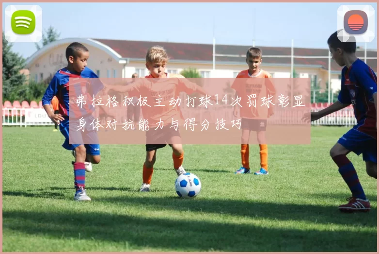 弗拉格积极主动打球14次罚球彰显身体对抗能力与得分技巧