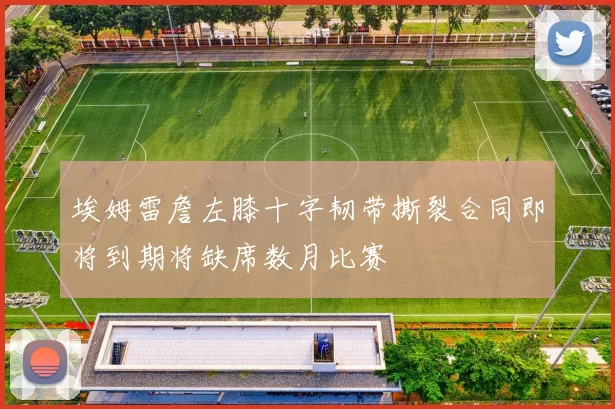 埃姆雷詹左膝十字韧带撕裂合同即将到期将缺席数月比赛