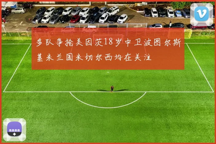 多队争抢美因茨18岁中卫波图尔斯基米兰国米切尔西均在关注