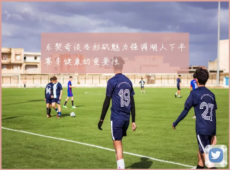 东契奇谈洛杉矶魅力强调湖人下半赛季健康的重要性