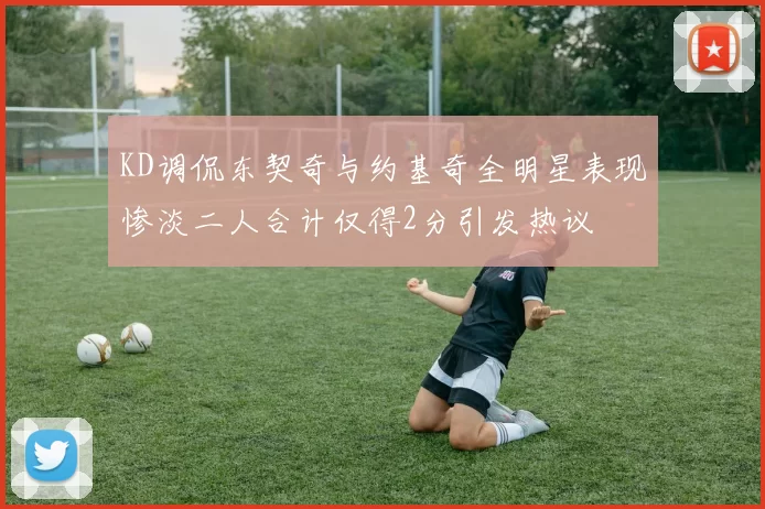 KD调侃东契奇与约基奇全明星表现惨淡二人合计仅得2分引发热议