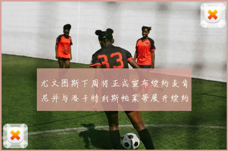 尤文图斯下周将正式宣布续约麦肯尼并与洛卡特利斯帕莱蒂展开续约谈判