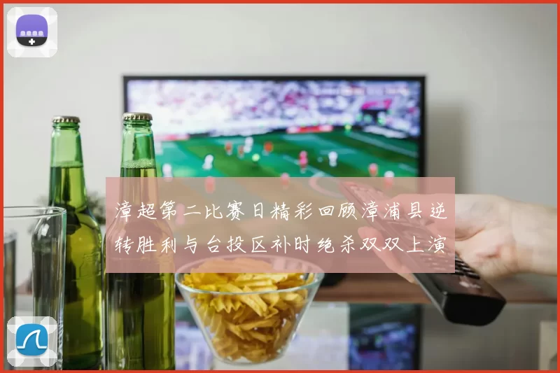 漳超第二比赛日精彩回顾漳浦县逆转胜利与台投区补时绝杀双双上演