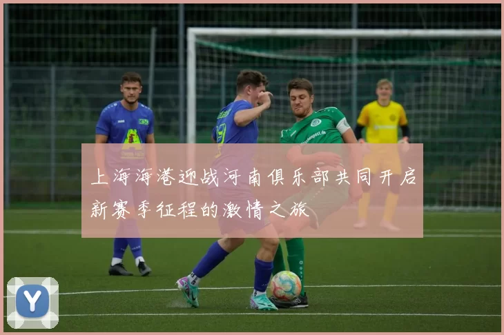 上海海港迎战河南俱乐部共同开启新赛季征程的激情之旅
