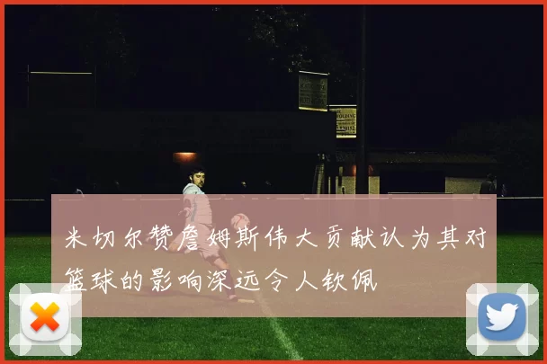 米切尔赞詹姆斯伟大贡献认为其对篮球的影响深远令人钦佩