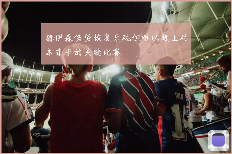 赫伊森伤势恢复乐观但难以赶上对本菲卡的关键比赛