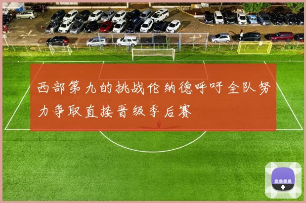 西部第九的挑战伦纳德呼吁全队努力争取直接晋级季后赛