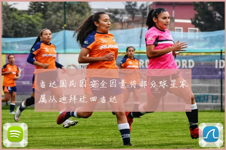 吉达国民因安全因素将部分球星家属从迪拜迁回吉达
