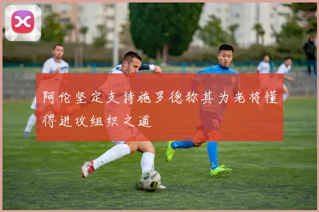 阿伦坚定支持施罗德称其为老将懂得进攻组织之道
