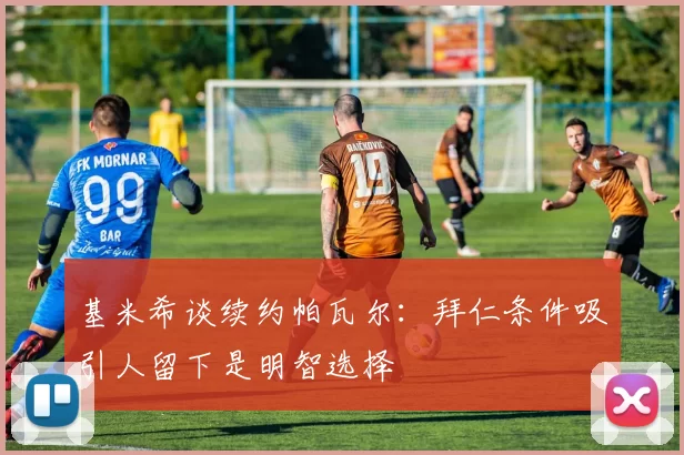 基米希谈续约帕瓦尔：拜仁条件吸引人留下是明智选择