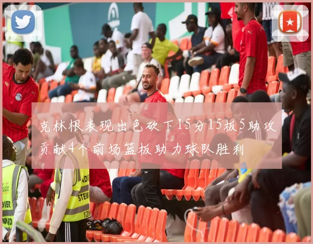 克林根表现出色砍下15分15板5助攻贡献4个前场篮板助力球队胜利