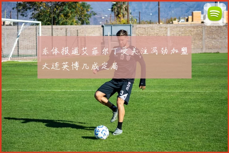 东体报道艾菲尔丁受关注冯劲加盟大连英博几成定局