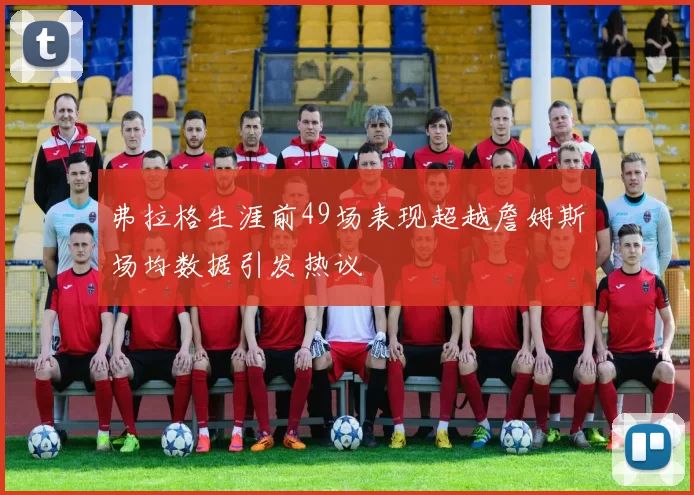 弗拉格生涯前49场表现超越詹姆斯场均数据引发热议