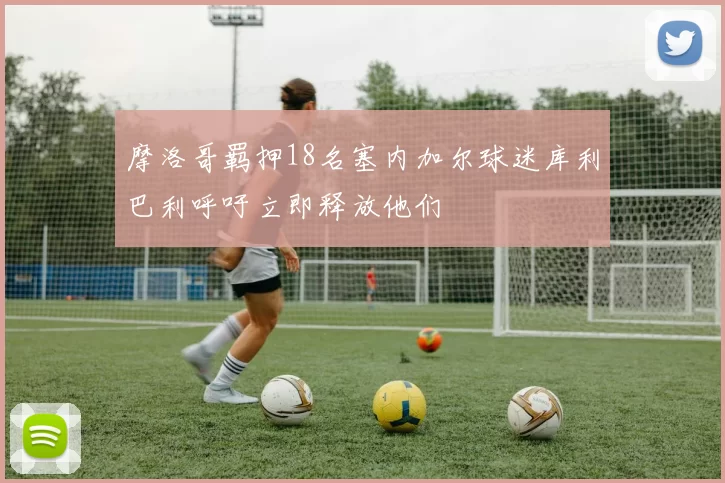 摩洛哥羁押18名塞内加尔球迷库利巴利呼吁立即释放他们
