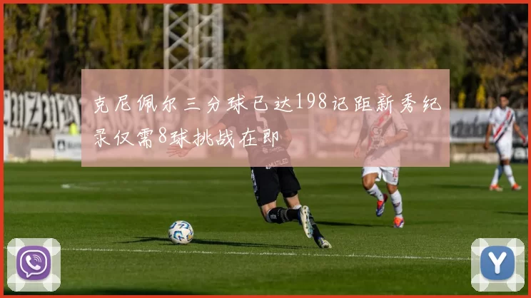 克尼佩尔三分球已达198记距新秀纪录仅需8球挑战在即
