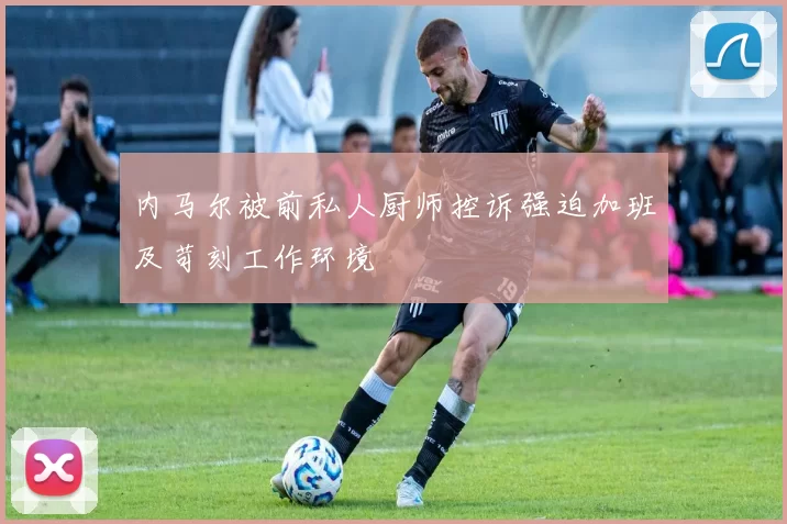 内马尔被前私人厨师控诉强迫加班及苛刻工作环境