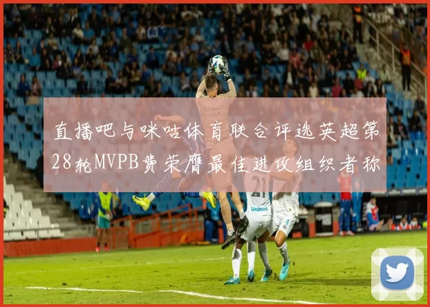直播吧与咪咕体育联合评选英超第28轮MVPB费荣膺最佳进攻组织者称号