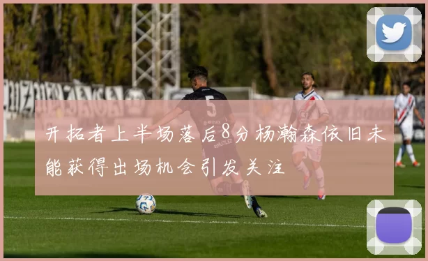 开拓者上半场落后8分杨瀚森依旧未能获得出场机会引发关注