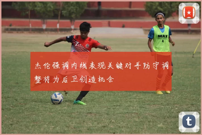 杰伦强调内线表现关键对手防守调整将为后卫创造机会
