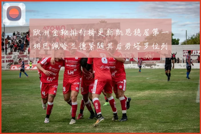欧洲金靴排行榜更新凯恩稳居第一姆巴佩哈兰德紧随其后劳塔罗位列第十