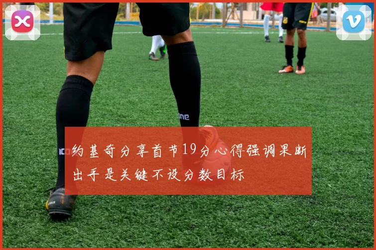 约基奇分享首节19分心得强调果断出手是关键不设分数目标
