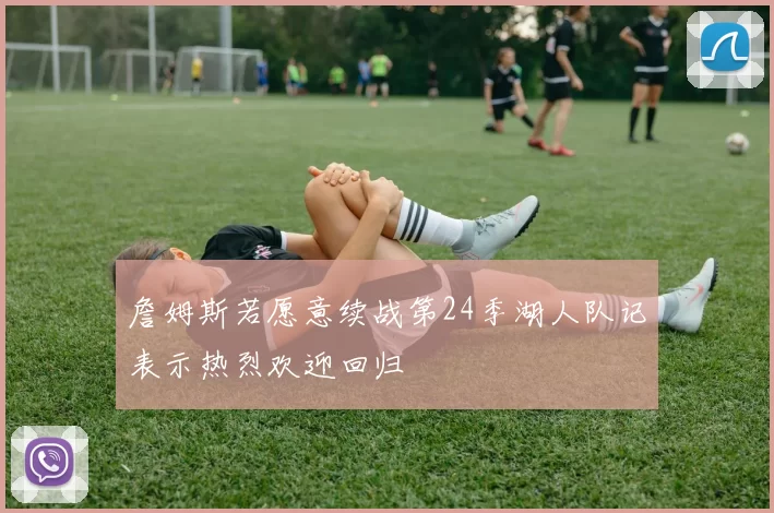 詹姆斯若愿意续战第24季湖人队记表示热烈欢迎回归