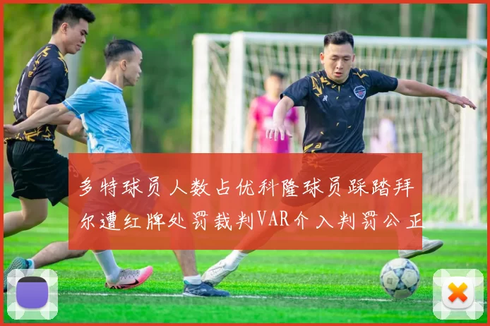 多特球员人数占优科隆球员踩踏拜尔遭红牌处罚裁判VAR介入判罚公正