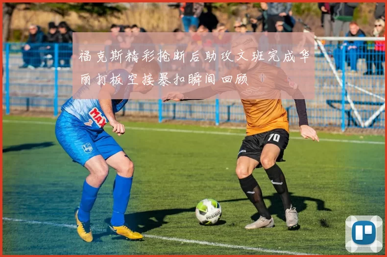 福克斯精彩抢断后助攻文班完成华丽打板空接暴扣瞬间回顾