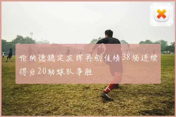 伦纳德稳定发挥再创佳绩38场连续得分20助球队争胜