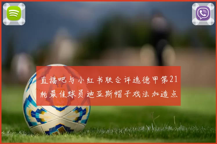 直播吧与小红书联合评选德甲第21轮最佳球员迪亚斯帽子戏法加造点独造五球