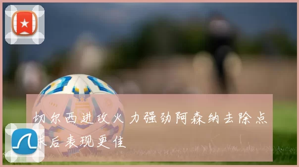 切尔西进攻火力强劲阿森纳去除点球后表现更佳